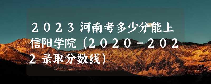 2023河南考多少分能上信阳学院（2020-2022录取分数线）