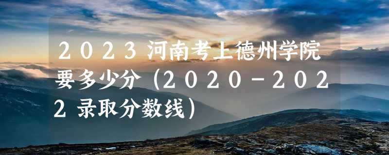 2023河南考上德州学院要多少分（2020-2022录取分数线）