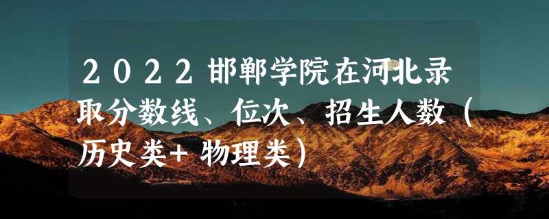 2022邯郸学院在河北录取分数线、位次、招生人数（历史类+物理类）