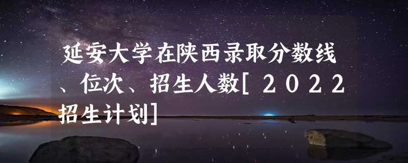 延安大学在陕西录取分数线、位次、招生人数[2022招生计划]