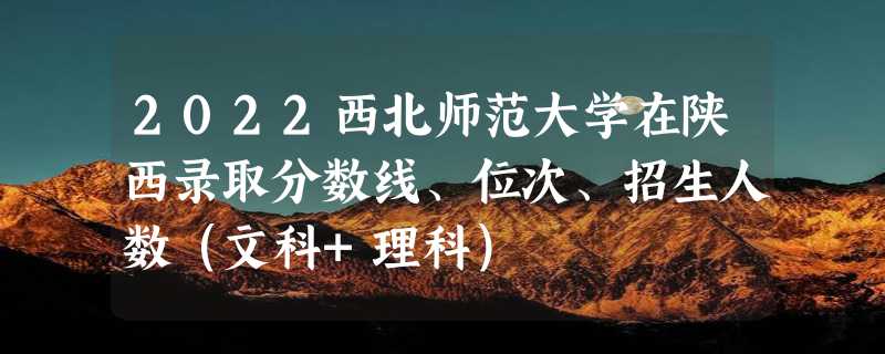 2022西北师范大学在陕西录取分数线、位次、招生人数（文科+理科）