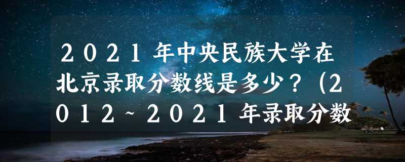 2021年中央民族大学在北京录取分数线是多少？（2012~2021年录取分数线）