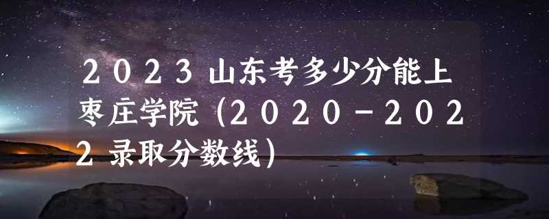 2023山东考多少分能上枣庄学院（2020-2022录取分数线）