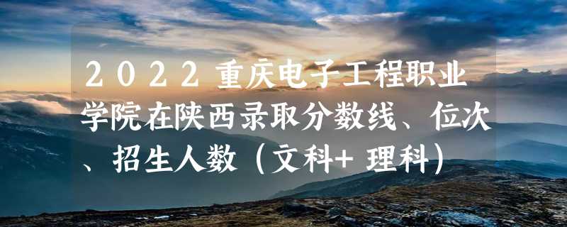 2022重庆电子工程职业学院在陕西录取分数线、位次、招生人数（文科+理科）