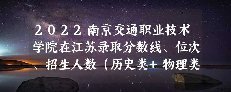 2022南京交通职业技术学院在江苏录取分数线、位次、招生人数（历史类+物理类）