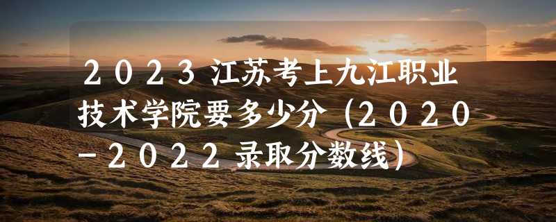 2023江苏考上九江职业技术学院要多少分（2020-2022录取分数线）