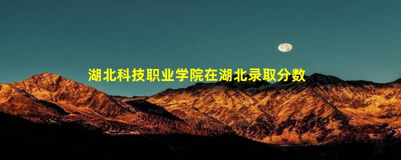 湖北科技职业学院在湖北录取分数线、位次、招生人数[2022招生计划]