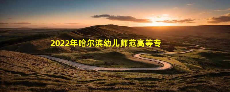 2022年哈尔滨幼儿师范高等专科学校在黑龙江的录取分数线是多少？「2019~2021年分数线」