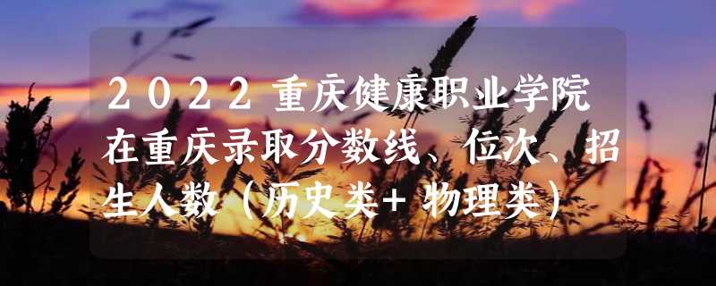 2022重庆健康职业学院在重庆录取分数线、位次、招生人数（历史类+物理类）