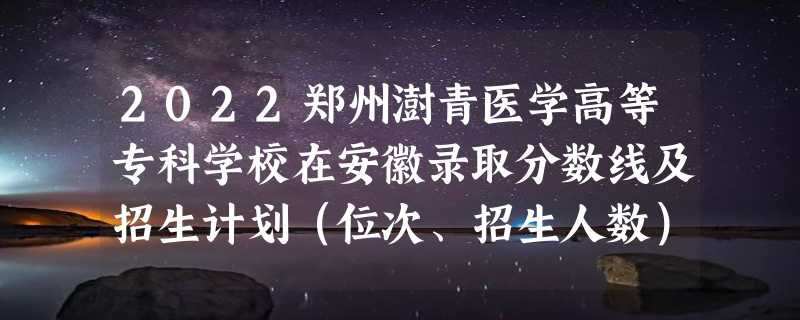 2022郑州澍青医学高等专科学校在安徽录取分数线及招生计划（位次、招生人数）