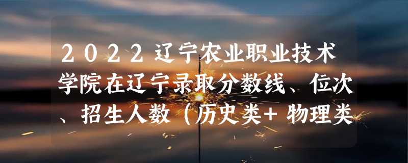 2022辽宁农业职业技术学院在辽宁录取分数线、位次、招生人数（历史类+物理类）