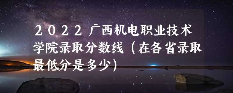 2022广西机电职业技术学院录取分数线（在各省录取最低分是多少）