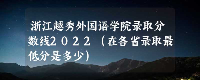 浙江越秀外国语学院录取分数线2022（在各省录取最低分是多少）