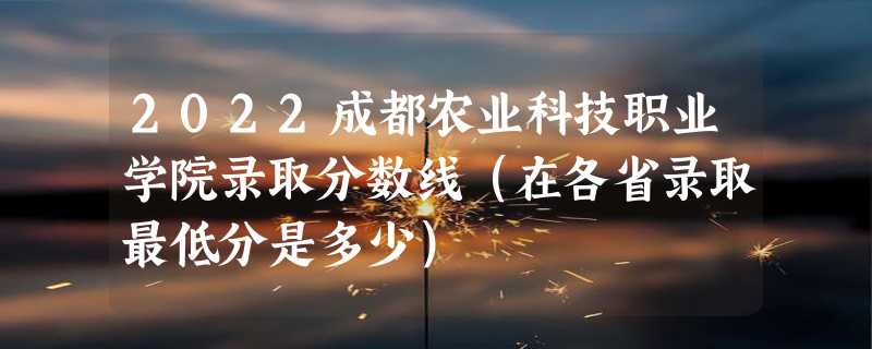 2022成都农业科技职业学院录取分数线（在各省录取最低分是多少）