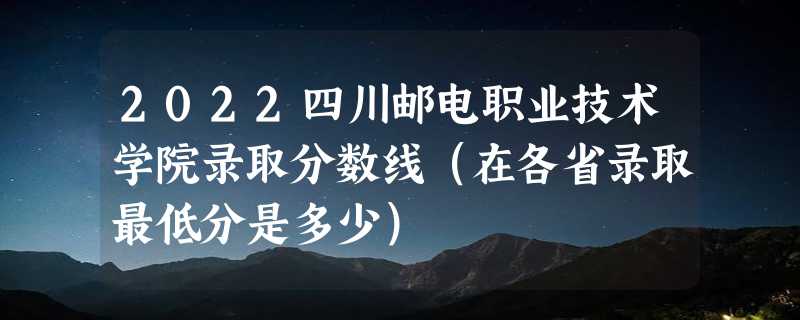 2022四川邮电职业技术学院录取分数线（在各省录取最低分是多少）