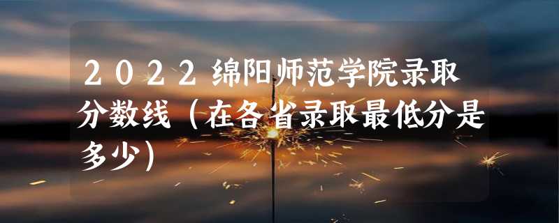 2022绵阳师范学院录取分数线（在各省录取最低分是多少）