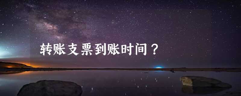 转账支票到账时间？