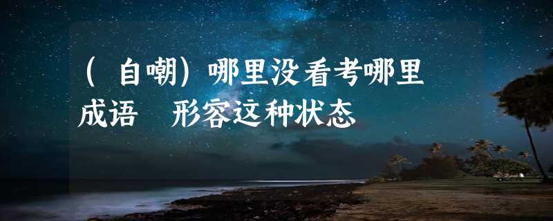 (自嘲)哪里没看考哪里 成语 形容这种状态