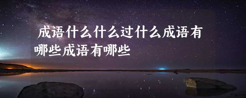 成语什么什么过什么成语有哪些成语有哪些