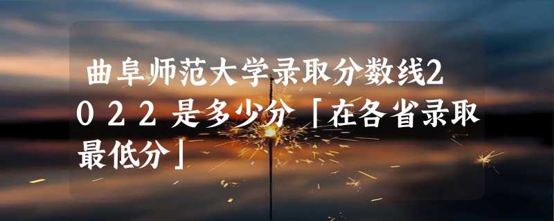 曲阜师范大学录取分数线2022是多少分「在各省录取最低分」