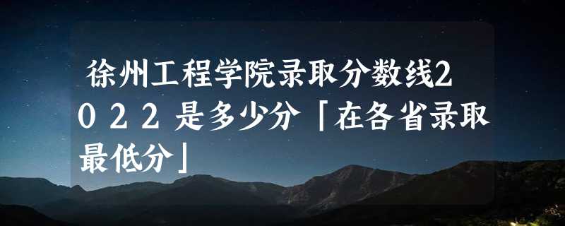 徐州工程学院录取分数线2022是多少分「在各省录取最低分」