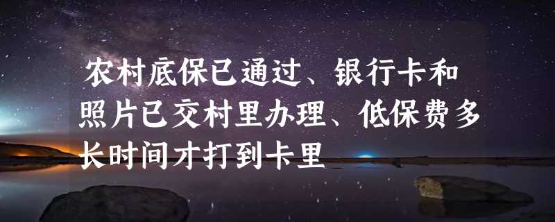 农村底保已通过、银行卡和照片已交村里办理、低保费多长时间才打到卡里