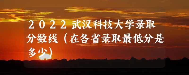 2022武汉科技大学录取分数线（在各省录取最低分是多少）