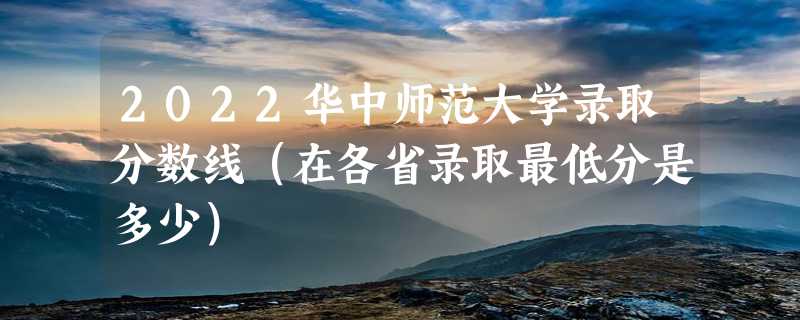 2022华中师范大学录取分数线（在各省录取最低分是多少）