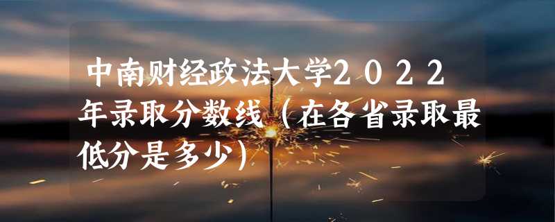 中南财经政法大学2022年录取分数线（在各省录取最低分是多少）