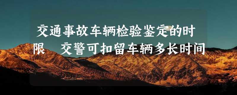 交通事故车辆检验鉴定的时限 交警可扣留车辆多长时间