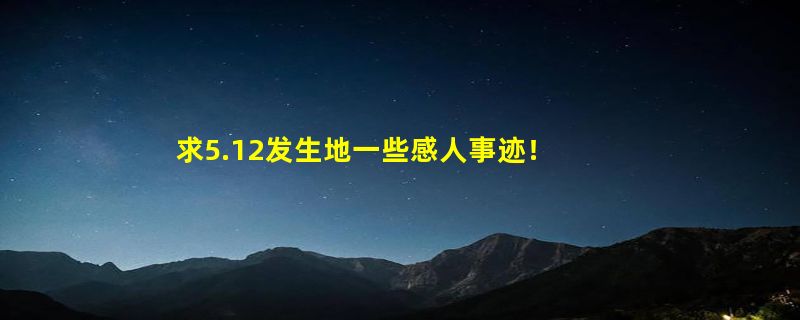 求5.12发生地一些感人事迹！！