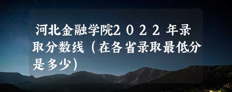 河北金融学院2022年录取分数线（在各省录取最低分是多少）