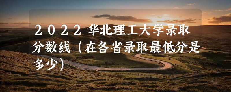 2022华北理工大学录取分数线（在各省录取最低分是多少）