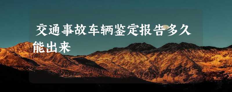 交通事故车辆鉴定报告多久能出来