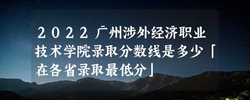 2022广州涉外经济职业技术学院录取分数线是多少「在各省录取最低分」