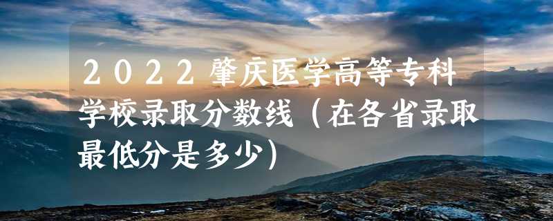 2022肇庆医学高等专科学校录取分数线（在各省录取最低分是多少）