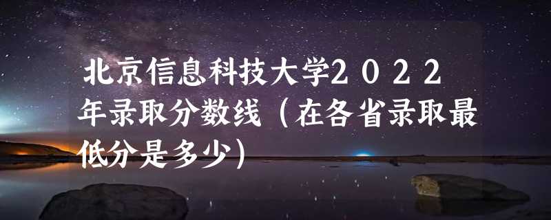 北京信息科技大学2022年录取分数线（在各省录取最低分是多少）