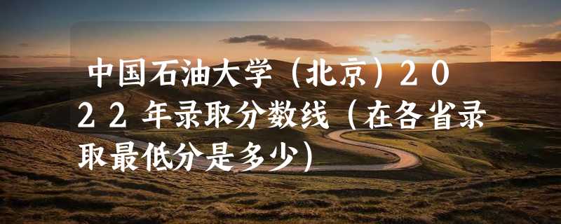 中国石油大学（北京）2022年录取分数线（在各省录取最低分是多少）