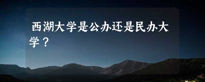 西湖大学是公办还是民办大学？