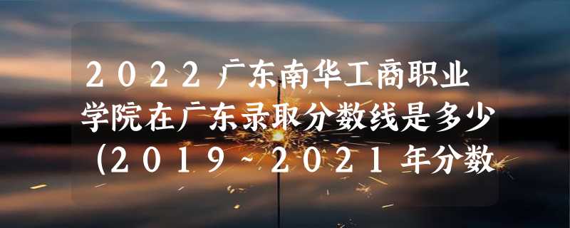 2022广东南华工商职业学院在广东录取分数线是多少（2019~2021年分数线）