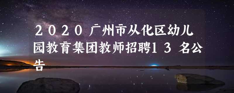 2020广州市从化区幼儿园教育集团教师招聘13名公告