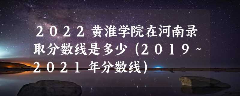 2022黄淮学院在河南录取分数线是多少（2019~2021年分数线）