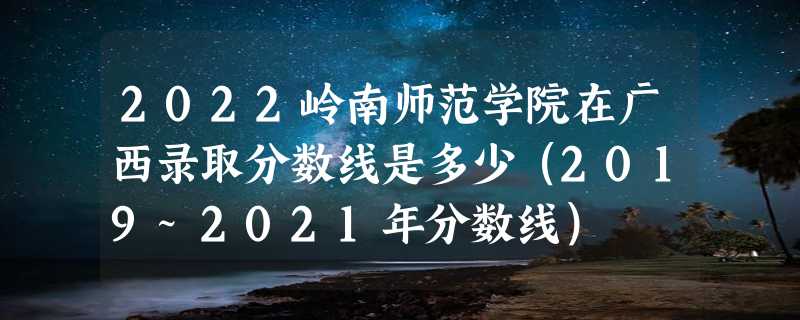 2022岭南师范学院在广西录取分数线是多少（2019~2021年分数线）