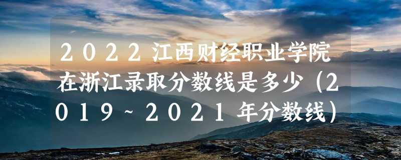 2022江西财经职业学院在浙江录取分数线是多少（2019~2021年分数线）