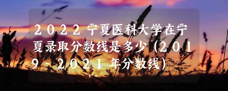 2022宁夏医科大学在宁夏录取分数线是多少（2019~2021年分数线）