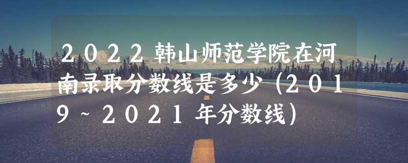 2022韩山师范学院在河南录取分数线是多少（2019~2021年分数线）