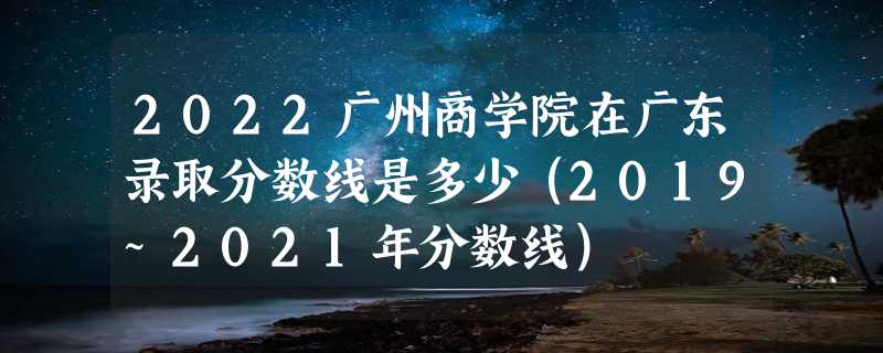 2022广州商学院在广东录取分数线是多少（2019~2021年分数线）