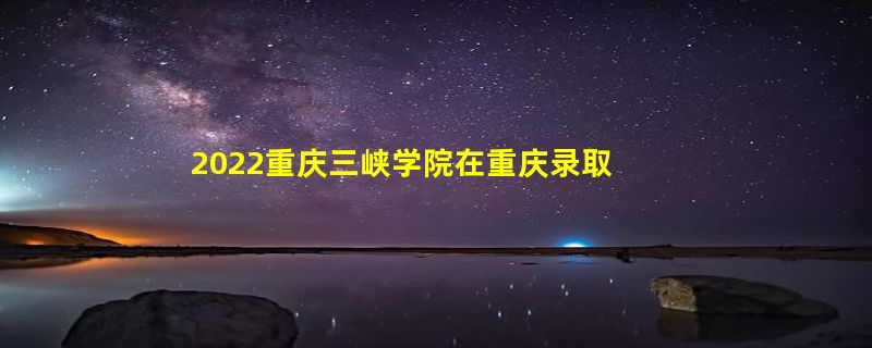 2022重庆三峡学院在重庆录取分数线是多少（2019~2021年分数线）