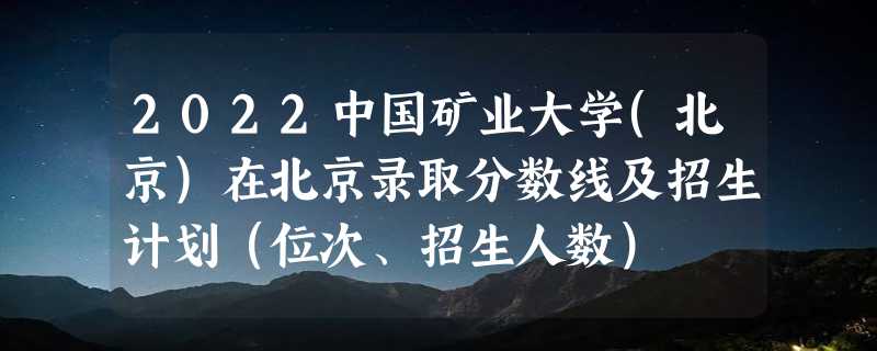 2022中国矿业大学(北京)在北京录取分数线及招生计划（位次、招生人数）