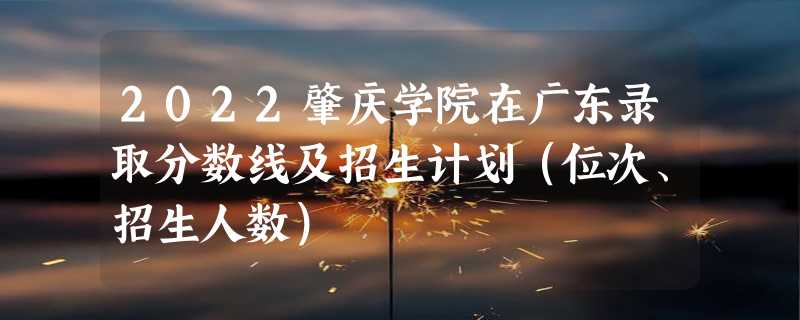 2022肇庆学院在广东录取分数线及招生计划（位次、招生人数）